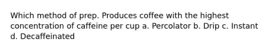 Which method of prep. Produces coffee with the highest concentration of caffeine per cup a. Percolator b. Drip c. Instant d. Decaffeinated