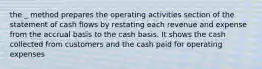 the _ method prepares the operating activities section of the statement of cash flows by restating each revenue and expense from the accrual basis to the cash basis. It shows the cash collected from customers and the cash paid for operating expenses