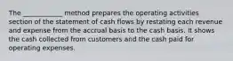 The ____________ method prepares the operating activities section of the statement of cash flows by restating each revenue and expense from the accrual basis to the cash basis. It shows the cash collected from customers and the cash paid for operating expenses.