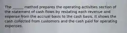 The ______ method prepares the operating activities section of the statement of cash flows by restating each revenue and expense from the accrual basis to the cash basis. It shows the cash collected from customers and the cash paid for operating expenses.