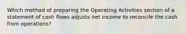 Which method of preparing the Operating Activities section of a statement of cash flows adjusts net income to reconcile the cash from operations?