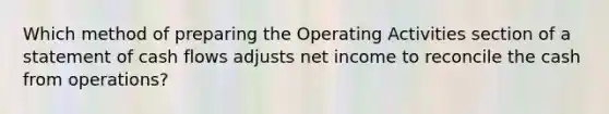 Which method of preparing the Operating Activities section of a statement of cash flows adjusts net income to reconcile the cash from operations?