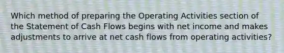 Which method of preparing the Operating Activities section of the Statement of Cash Flows begins with net income and makes adjustments to arrive at net cash flows from operating activities?