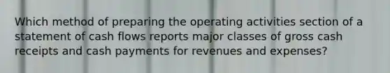 Which method of preparing the operating activities section of a statement of cash flows reports major classes of gross cash receipts and cash payments for revenues and expenses?