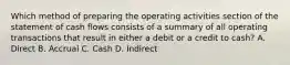 Which method of preparing the operating activities section of the statement of cash flows consists of a summary of all operating transactions that result in either a debit or a credit to cash? A. Direct B. Accrual C. Cash D. Indirect