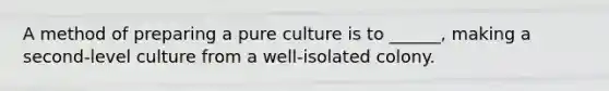 A method of preparing a pure culture is to ______, making a second-level culture from a well-isolated colony.