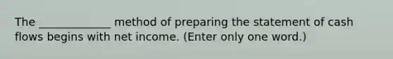 The _____________ method of preparing the statement of cash flows begins with net income. (Enter only one word.)