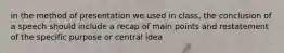 in the method of presentation we used in class, the conclusion of a speech should include a recap of main points and restatement of the specific purpose or central idea