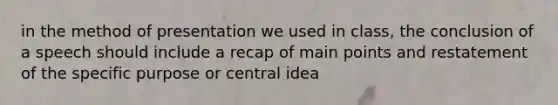 in the method of presentation we used in class, the conclusion of a speech should include a recap of main points and restatement of the specific purpose or central idea