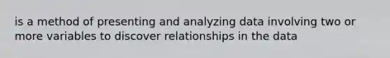 is a method of presenting and analyzing data involving two or more variables to discover relationships in the data