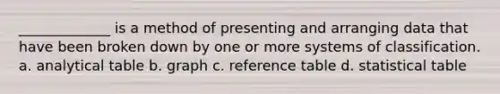 _____________ is a method of presenting and arranging data that have been broken down by one or more systems of classification. a. analytical table b. graph c. reference table d. statistical table