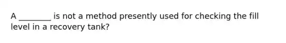 A ________ is not a method presently used for checking the fill level in a recovery tank?