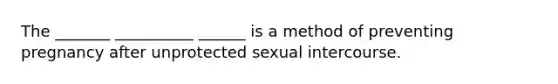 The _______ __________ ______ is a method of preventing pregnancy after unprotected sexual intercourse.