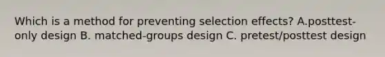 Which is a method for preventing selection effects? A.posttest-only design B. matched-groups design C. pretest/posttest design