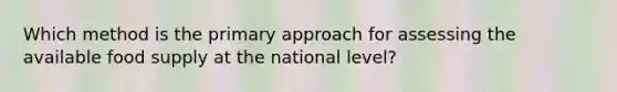 Which method is the primary approach for assessing the available food supply at the national level?