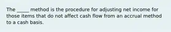 The _____ method is the procedure for adjusting net income for those items that do not affect cash flow from an accrual method to a cash basis.