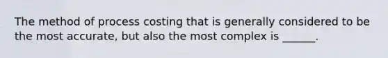 The method of process costing that is generally considered to be the most accurate, but also the most complex is ______.