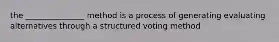 the _______________ method is a process of generating evaluating alternatives through a structured voting method