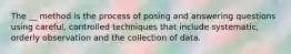 The __ method is the process of posing and answering questions using careful, controlled techniques that include systematic, orderly observation and the collection of data.