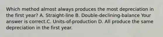 Which method almost always produces the most depreciation in the first​ year? A. ​Straight-line B. ​Double-declining-balance Your answer is correct.C. ​Units-of-production D. All produce the same depreciation in the first year.