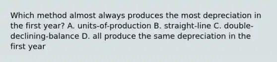 Which method almost always produces the most depreciation in the first year? A. units-of-production B. straight-line C. double-declining-balance D. all produce the same depreciation in the first year