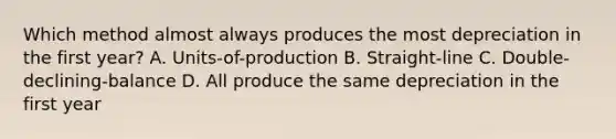 Which method almost always produces the most depreciation in the first​ year? A. ​Units-of-production B. Straight-line C. Double-declining-balance D. All produce the same depreciation in the first year