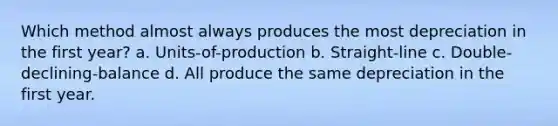 Which method almost always produces the most depreciation in the first year? a. Units-of-production b. Straight-line c. Double-declining-balance d. All produce the same depreciation in the first year.