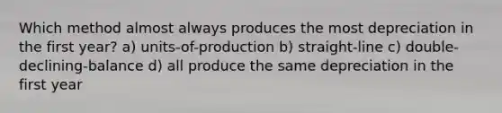 Which method almost always produces the most depreciation in the first year? a) units-of-production b) straight-line c) double-declining-balance d) all produce the same depreciation in the first year