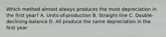 Which method almost always produces the most depreciation in the first year? A. Units-of-production B. Straight-line C. Double-declining-balance D. All produce the same depreciation in the first year