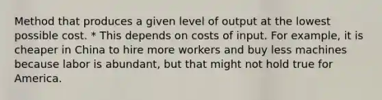 Method that produces a given level of output at the lowest possible cost. * This depends on costs of input. For example, it is cheaper in China to hire more workers and buy less machines because labor is abundant, but that might not hold true for America.