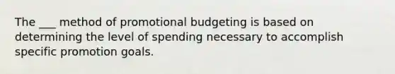 The ___ method of promotional budgeting is based on determining the level of spending necessary to accomplish specific promotion goals.