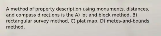 A method of property description using monuments, distances, and compass directions is the A) lot and block method. B) rectangular survey method. C) plat map. D) metes-and-bounds method.