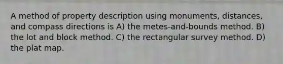 A method of property description using monuments, distances, and compass directions is A) the metes-and-bounds method. B) the lot and block method. C) the rectangular survey method. D) the plat map.