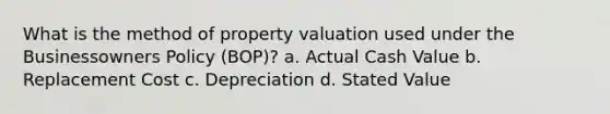 What is the method of property valuation used under the Businessowners Policy (BOP)? a. Actual Cash Value b. Replacement Cost c. Depreciation d. Stated Value