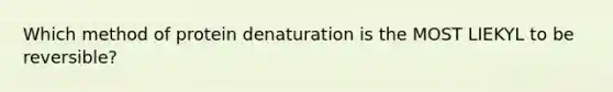 Which method of protein denaturation is the MOST LIEKYL to be reversible?