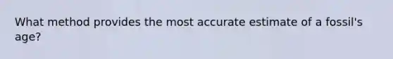 What method provides the most accurate estimate of a fossil's age?