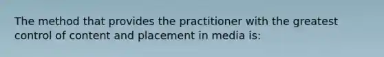 The method that provides the practitioner with the greatest control of content and placement in media is: