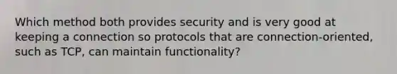 Which method both provides security and is very good at keeping a connection so protocols that are connection-oriented, such as TCP, can maintain functionality?