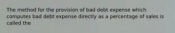 The method for the provision of bad debt expense which computes bad debt expense directly as a percentage of sales is called the