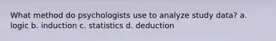 What method do psychologists use to analyze study data? a. logic b. induction c. statistics d. deduction