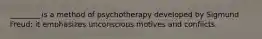 ________ is a method of psychotherapy developed by Sigmund Freud; it emphasizes unconscious motives and conflicts.