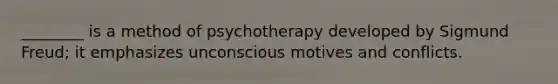 ________ is a method of psychotherapy developed by Sigmund Freud; it emphasizes unconscious motives and conflicts.