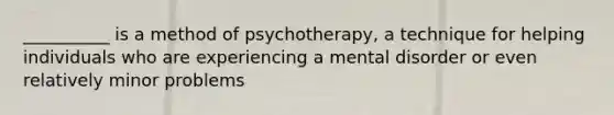 __________ is a method of psychotherapy, a technique for helping individuals who are experiencing a mental disorder or even relatively minor problems