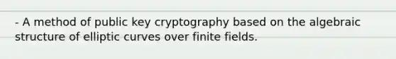 - A method of public key cryptography based on the algebraic structure of elliptic curves over finite fields.