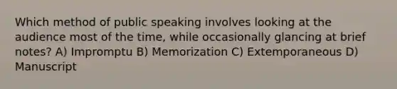 Which method of public speaking involves looking at the audience most of the time, while occasionally glancing at brief notes? A) Impromptu B) Memorization C) Extemporaneous D) Manuscript