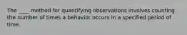 ​The ____ method for quantifying observations involves counting the number of times a behavior occurs in a specified period of time.