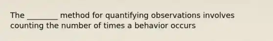 The ________ method for quantifying observations involves counting the number of times a behavior occurs