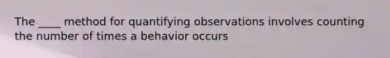 The ____ method for quantifying observations involves counting the number of times a behavior occurs