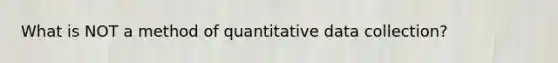 What is NOT a method of quantitative data collection?