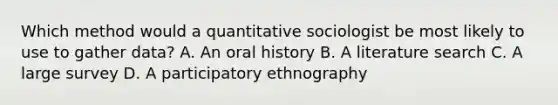 Which method would a quantitative sociologist be most likely to use to gather data? A. An oral history B. A literature search C. A large survey D. A participatory ethnography